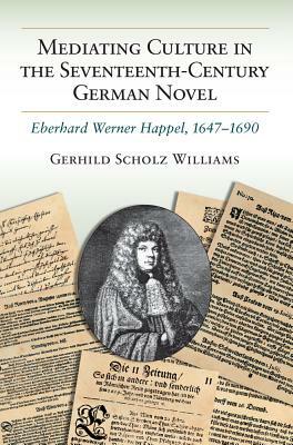 Mediating Culture in the Seventeenth-Century German Novel: Eberhard Werner Happel, 1647-1690 by Gerhild Scholz Williams