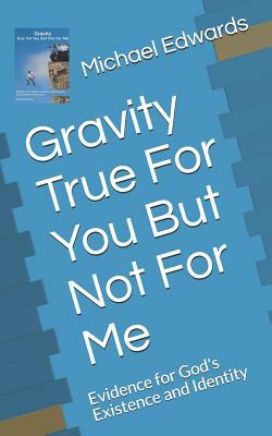 Gravity True for You But Not for Me: Evidence for God's Existence and Identity by Michael Edwards