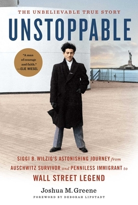 Unstoppable: Siggi B. Wilzig's Astonishing Journey from Auschwitz Survivor and Penniless Immigrant to Wall Street Legend by Joshua Greene