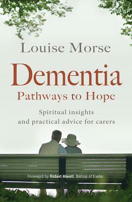 Dementia: Pathways to Hope: Spiritual Insights and Practical Advice by Louise Morse