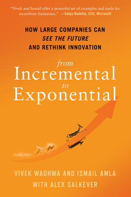 From Incremental to Exponential: How Large Companies Can See the Future and Rethink Innovation by Ismail Amla, Vivek Wadhwa, Alex Salkever