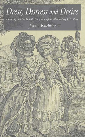 Dress, Distress and Desire: Clothing and the Female Body in Eighteenth-Century Literature by Jennie Batchelor