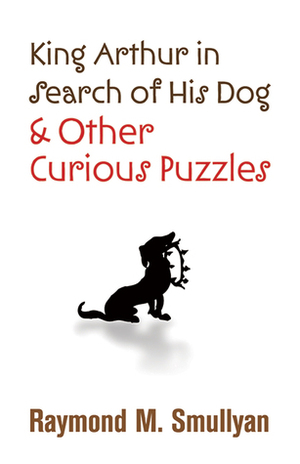 King Arthur in Search of His Dog and Other Curious Puzzles by Raymond M. Smullyan