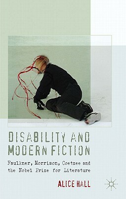 Disability and Modern Fiction: Faulkner, Morrison, Coetzee and the Nobel Prize for Literature by A. Hall
