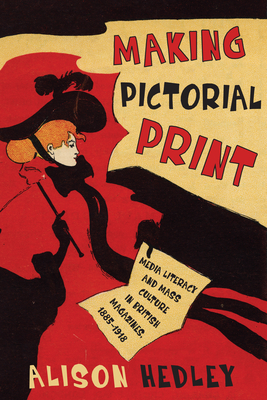 Making Pictorial Print: Media Literacy and Mass Culture in British Magazines, 1885-1918 by Alison Hedley