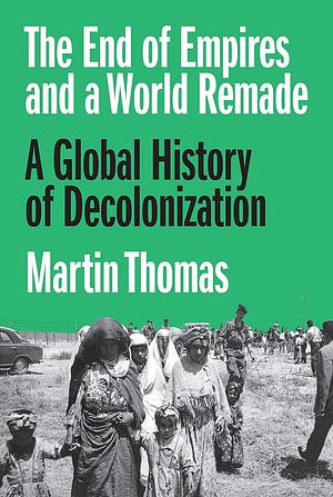 The End of Empires and a World Remade: A Global History of Decolonization by Martin Thomas