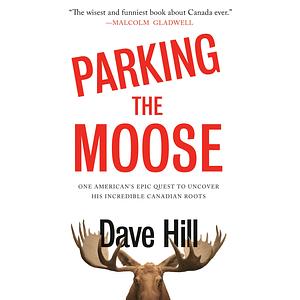 Parking the Moose: One American's Epic Quest to Uncover His Incredible Canadian Roots by Dave Hill