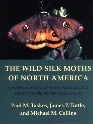 The Wild Silk Moths of North America: A Natural History of the Saturniidae of the United States and Canada by James P. Tuttle, Michael M. Collins, Paul M. Tuskes