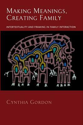 Making Meanings, Creating Family: Intertextuality and Framing in Family Interaction by Cynthia Gordon