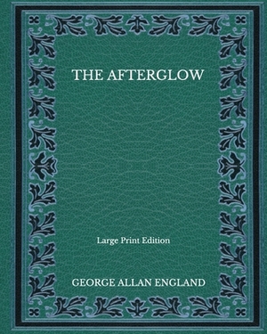 The Afterglow - Large Print Edition by George Allan England
