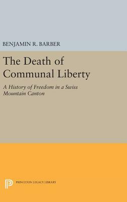 The Death of Communal Liberty: A History of Freedom in a Swiss Mountain Canton by Benjamin R. Barber