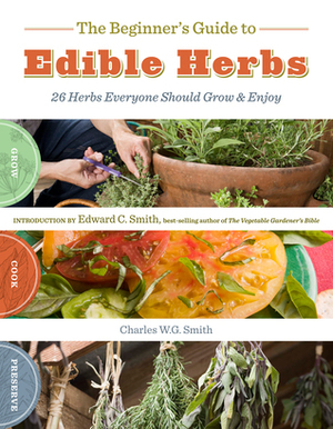 The Beginner's Guide to Edible Herbs: 26 Herbs Everyone Should Grow and Enjoy by Edward C. Smith, Charles W.G. Smith