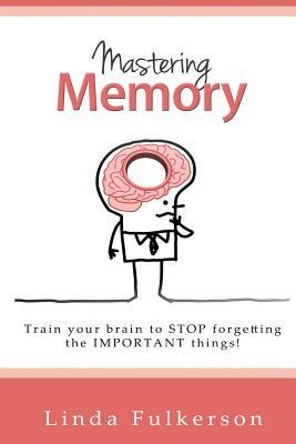 Mastering Memory: Train your brain to stop forgetting the important things by Linda Fulkerson