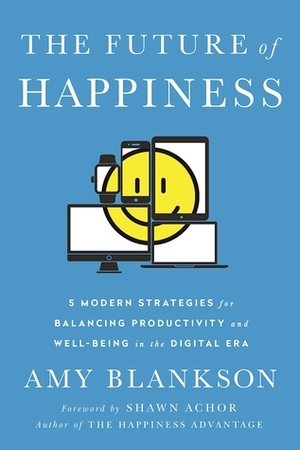 The Future of Happiness: 5 Modern Strategies for Balancing Productivity and Well-Being in the Digital Era by Amy Blankson