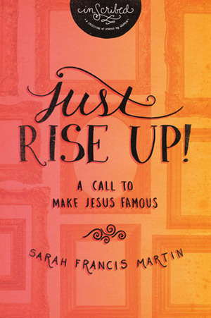 Just RISE UP!: A Call to Make Jesus Famous by Sarah Francis Martin