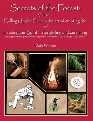 Secrets of the Forest Volume 2: Calling Up the Flame, the Creation and Sustenance of Fire - and Feeding the Spirit, Storytelling and Ceremony by Mark Warren