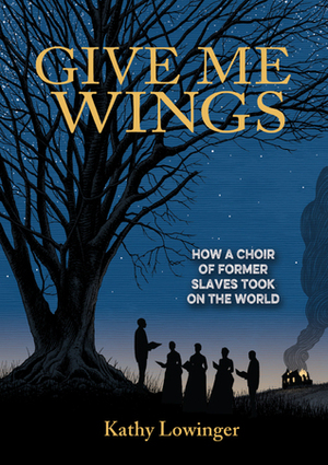 Give Me Wings: How a Choir of Former Slaves Took on the World by Kathy Lowinger
