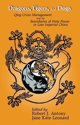 Dragons, Tigers and Dogs: Qing Crisis Management and the Boundaries of State Power in Late Imperial China by 