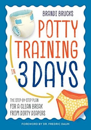 Potty Training in 3 Days: The Step-by-Step Plan for a Clean Break from Dirty Diapers by Brandi Brucks, Fredric Daum