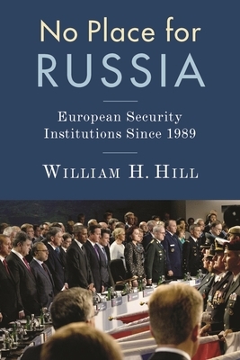 No Place for Russia: European Security Institutions Since 1989 by William Hill