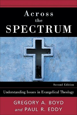 Across the Spectrum: Understanding Issues in Evangelical Theology by Paul Rhodes Eddy, Gregory A. Boyd