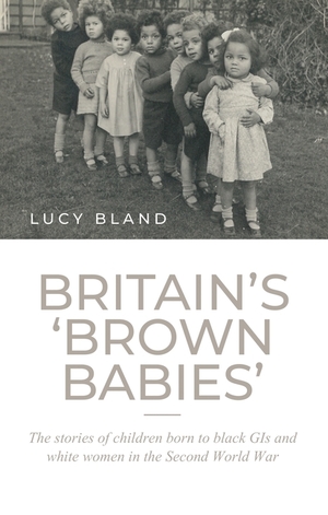 Britain's 'Brown Babies': The Stories of Children Born to Black GIS and White Women in the Second World War by Lucy Bland