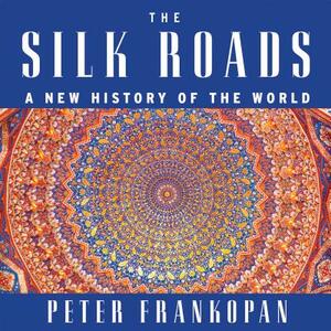 The Silk Roads: A New History of the World by Peter Frankopan