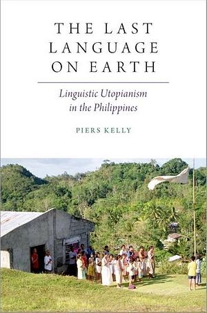 The Last Language on Earth: Linguistic Utopianism in the Philippines by Piers Kelly
