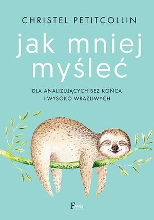 Jak mniej myśleć. Dla analizujących bez końca i wysoko wrażliwych by Christel Petitcollin