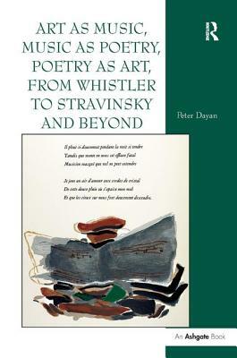 Art as Music, Music as Poetry, Poetry as Art, from Whistler to Stravinsky and Beyond by Peter Dayan