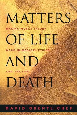 Matters of Life and Death: Making Moral Theory Work in Medical Ethics and the Law by David Orentlicher