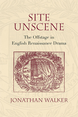 Site Unscene: The Offstage in English Renaissance Drama by Jonathan Walker