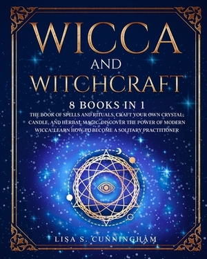 Wicca and Witchcraft: 8 Books in 1: The Book of Spells and Rituals, Craft Your Own Crystal, Candle, and Herbal Magic. Discover the Power of by Lisa Cunningham