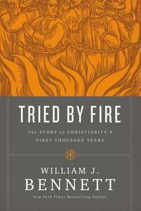 Tried by Fire: The Story of Christianity's First Thousand Years by William J. Bennett