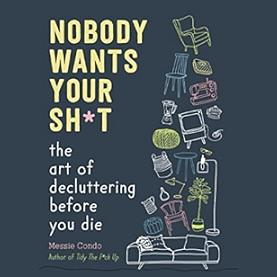 Nobody Wants Your Sh*t: The Art of Decluttering Before You Die by Messie Condo