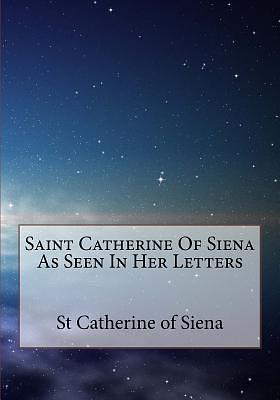 Saint Catherine Of Siena As Seen In Her Letters by Saint Catherine of Siena