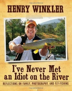 I've Never Met an Idiot on the River: Reflections on Family, Photography, and Fly-Fishing by Henry Winkler