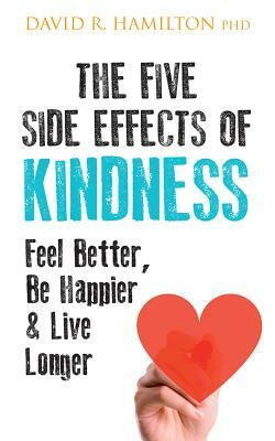 The Five Side Effects of Kindness: This Book Will Make You Feel Better, Be Happier & Live Longer by David R. Hamilton