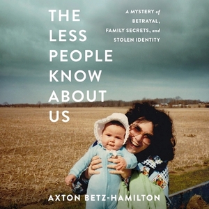 The Less People Know about Us: A Mystery of Betrayal, Family Secrets, and Stolen Identity by Axton Betz-Hamilton