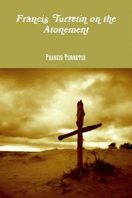 Francis Turretin on the Atonement by Francis Turretin, Rev Terry Kulakowski