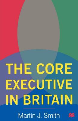 The Core Executive in Britain by Martin J. Smith