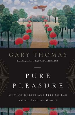Pure Pleasure: Why Do Christians Feel So Bad about Feeling Good? by Gary L. Thomas