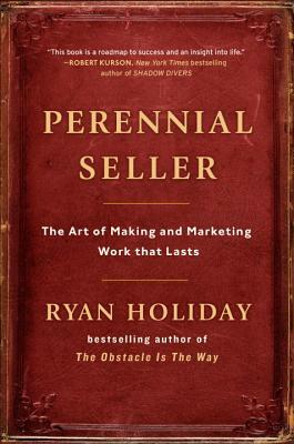 Perennial Seller: The Art of Making and Marketing Work That Lasts by Ryan Holiday