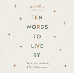 Ten Words to Live by: Delighting in and Doing What God Commands by Jen Wilkin