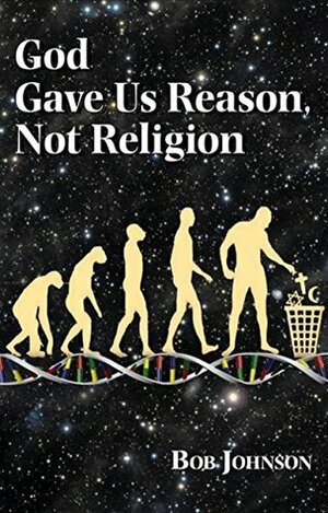God Gave Us Reason, Not Religion by Bob Johnson
