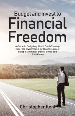 Budget and Invest to Financial Freedom: A Guide to Budgeting, Credit Card Churning, Risk-Free Investment, Low-Risk Investment, Being a Minimalist, Sto by Christopher Kent