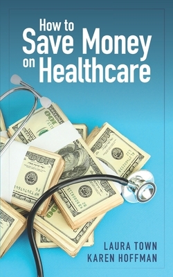 How to Save Money on Healthcare by Laura Town, Karen Hoffman