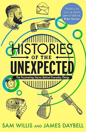 Histories of the Unexpected: How Everything Has A History by Sam Willis, James Daybell
