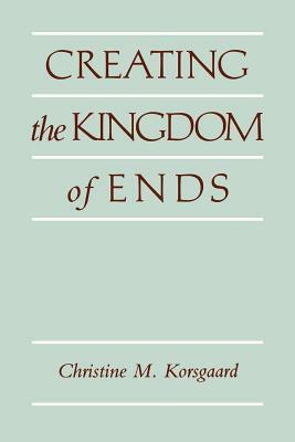 Creating the Kingdom of Ends by Christine M. Korsgaard