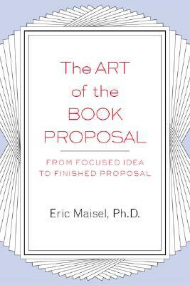 The Art of the Book Proposal: From Focused Idea to Finished Proposal by Eric Maisel